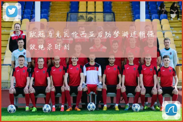 欧冠马竞瓦伦西亚后防梦游连斩强敌绝杀时刻