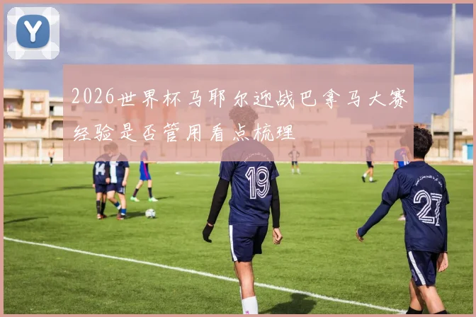 2026世界杯马耶尔迎战巴拿马大赛经验是否管用看点梳理