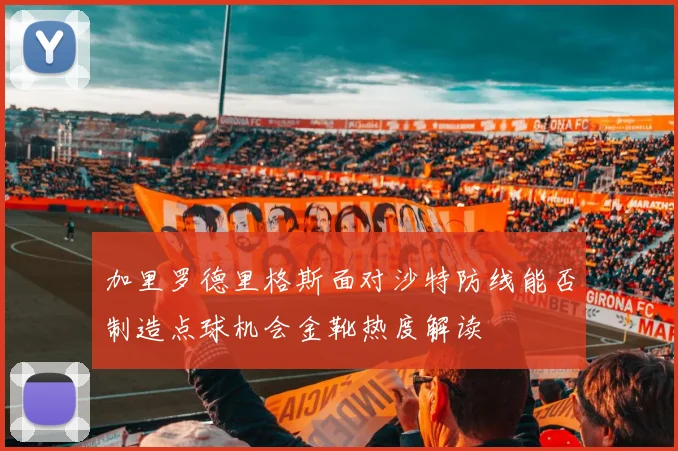 加里罗德里格斯面对沙特防线能否制造点球机会金靴热度解读