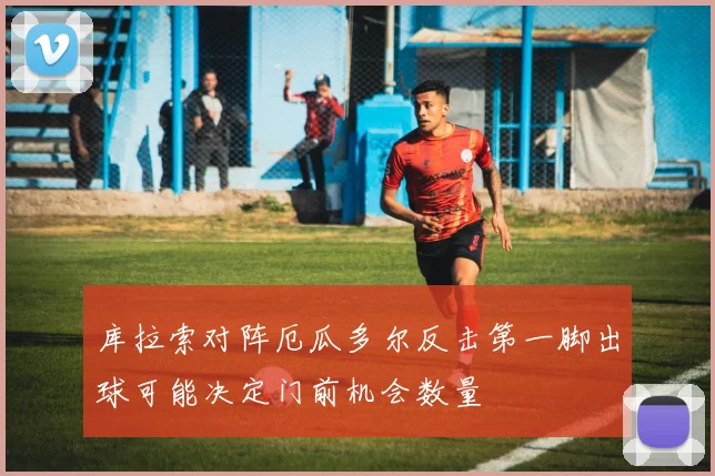 库拉索对阵厄瓜多尔反击第一脚出球可能决定门前机会数量