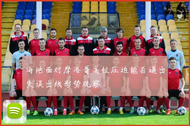 海地面对摩洛哥高位压迫能否逼出失误出线形势观察