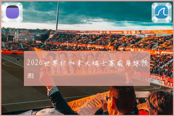 2026世界杯加拿大瑞士赛前角球预测