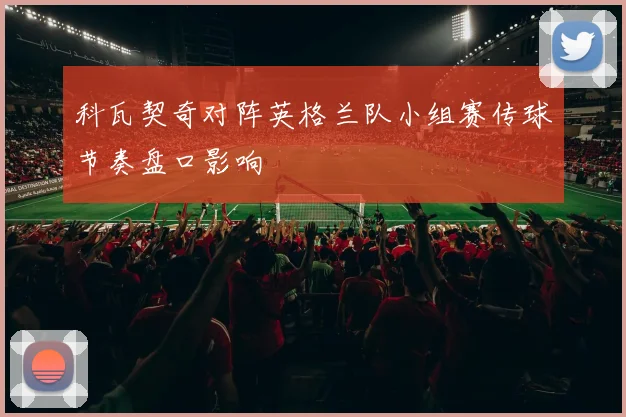 科瓦契奇对阵英格兰队小组赛传球节奏盘口影响