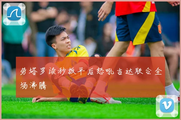 劳塔罗读秒扳平后怒吼吉达联合全场沸腾