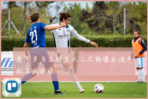 意甲罗马亚特兰大三叉戟爆发追平纪录疯狂夜