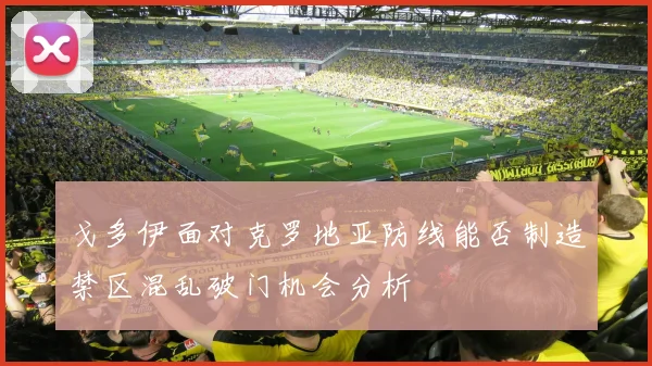 戈多伊面对克罗地亚防线能否制造禁区混乱破门机会分析