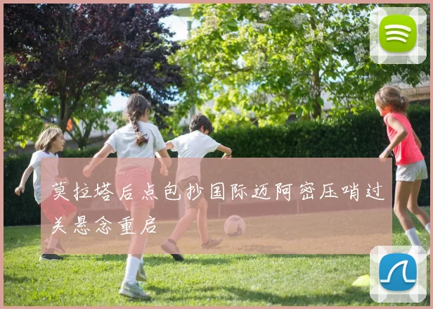 莫拉塔后点包抄国际迈阿密压哨过关悬念重启