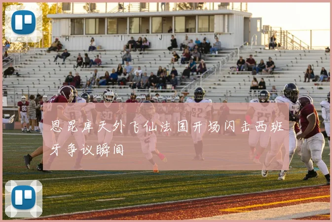 恩昆库天外飞仙法国开场闪击西班牙争议瞬间