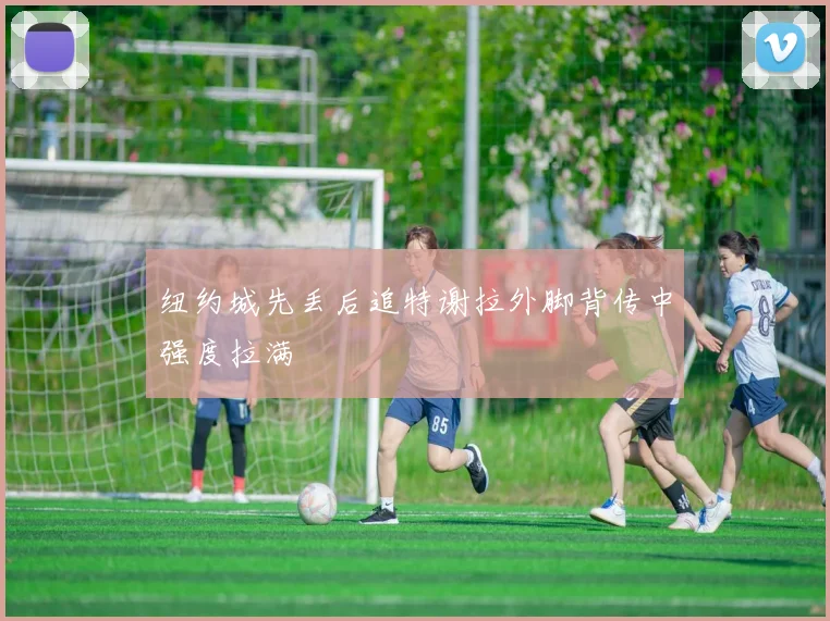 纽约城先丢后追特谢拉外脚背传中强度拉满