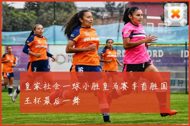 皇家社会一球小胜皇马赛季首胜国王杯最后一舞
