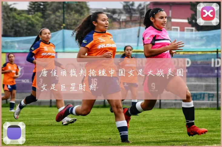 唐佳丽裁判抢镜中国女足大战美国女足巨星时刻