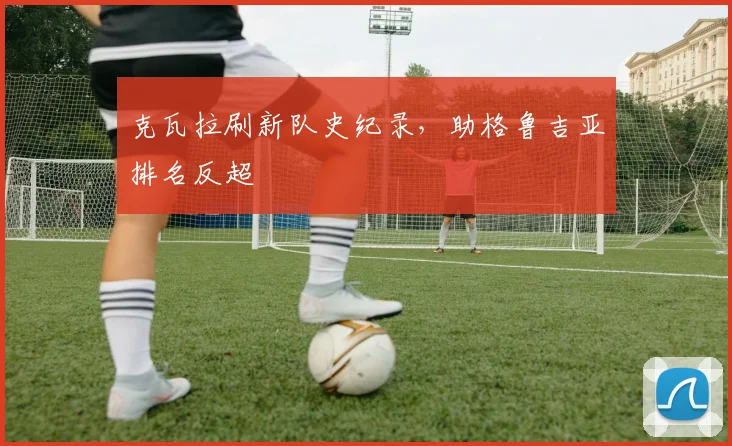 克瓦拉刷新队史纪录，助格鲁吉亚排名反超