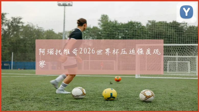 阿瑙托维奇2026世界杯压迫强度观察