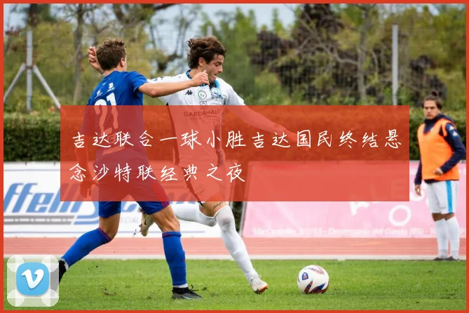 吉达联合一球小胜吉达国民终结悬念沙特联经典之夜