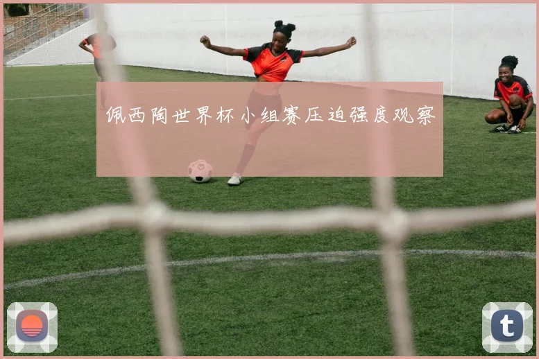 佩西陶世界杯小组赛压迫强度观察