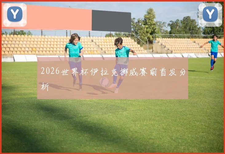 2026世界杯伊拉克挪威赛前首发分析