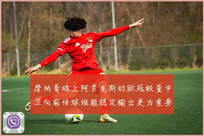 摩纳哥碰上阿贾克斯的欧冠较量中卫向前传球谁能稳定输出更为重要