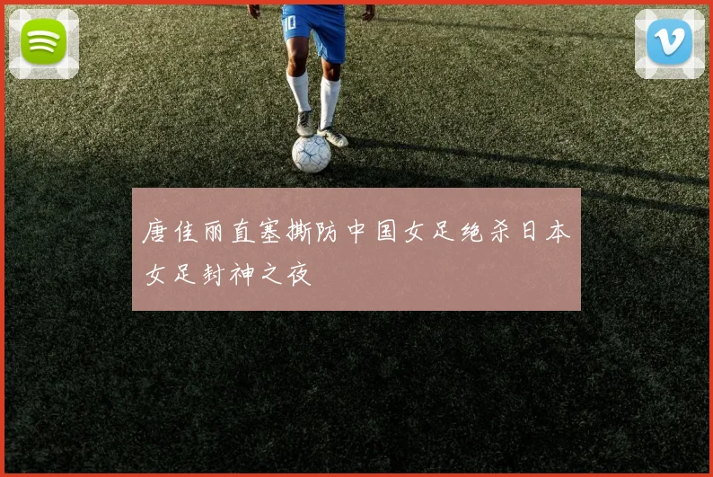 唐佳丽直塞撕防中国女足绝杀日本女足封神之夜