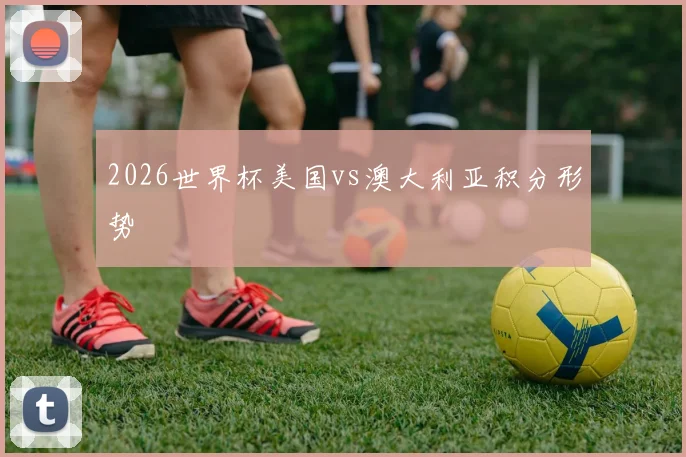 2026世界杯美国vs澳大利亚积分形势