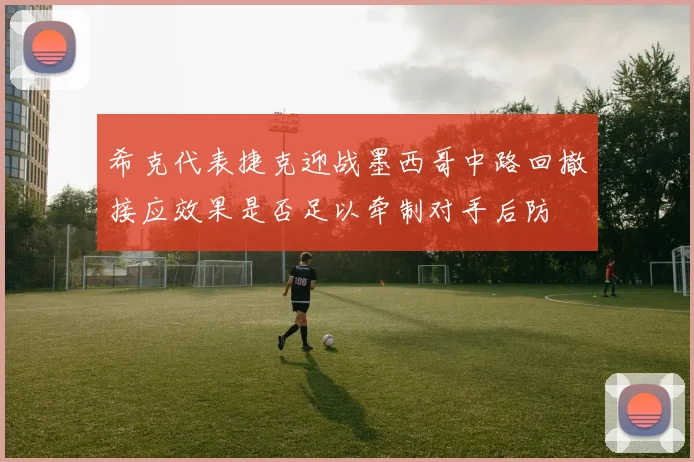 希克代表捷克迎战墨西哥中路回撤接应效果是否足以牵制对手后防