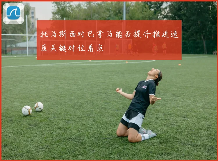 托马斯面对巴拿马能否提升推进速度关键对位看点