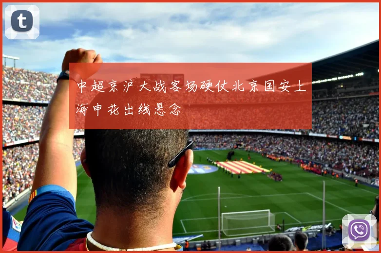 中超京沪大战客场硬仗北京国安上海申花出线悬念