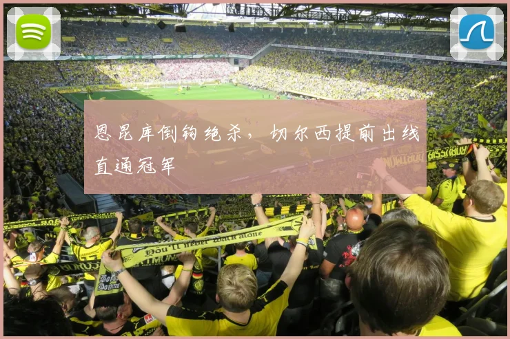 恩昆库倒钩绝杀，切尔西提前出线直通冠军