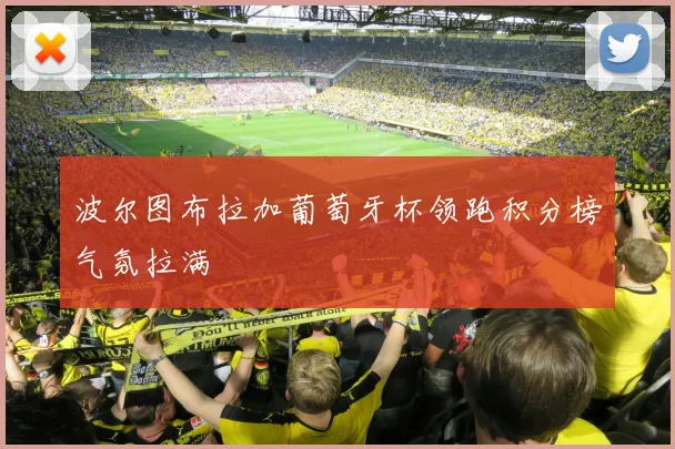 波尔图布拉加葡萄牙杯领跑积分榜气氛拉满