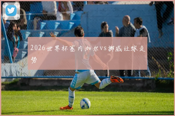 2026世界杯塞内加尔vs挪威让球走势