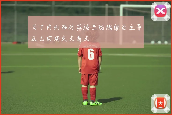 马丁内利面对苏格兰防线能否主导反击前场支点看点