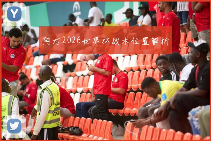 阿尤2026世界杯战术位置解析