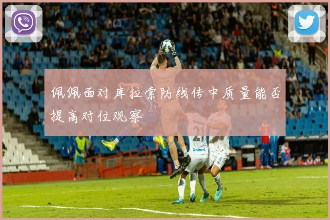 佩佩面对库拉索防线传中质量能否提高对位观察