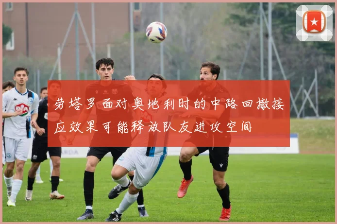 劳塔罗面对奥地利时的中路回撤接应效果可能释放队友进攻空间