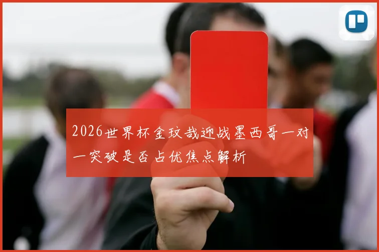 2026世界杯金玟哉迎战墨西哥一对一突破是否占优焦点解析
