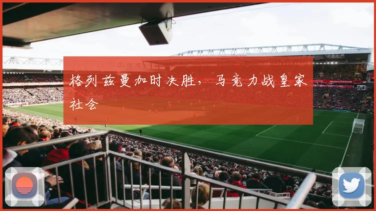 格列兹曼加时决胜，马竞力战皇家社会