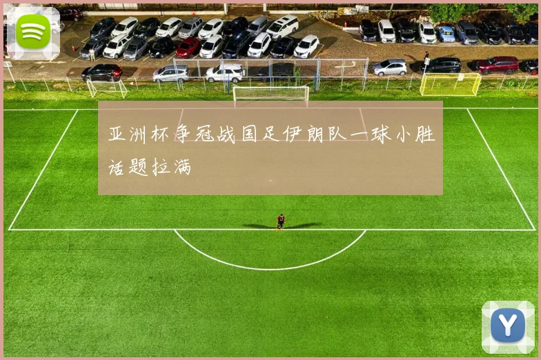 亚洲杯争冠战国足伊朗队一球小胜话题拉满