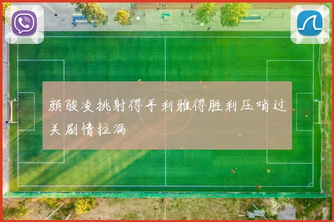 颜骏凌挑射得手利雅得胜利压哨过关剧情拉满