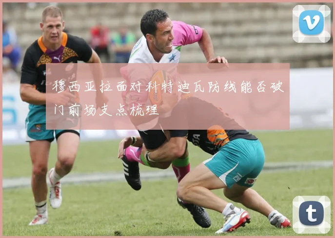 穆西亚拉面对科特迪瓦防线能否破门前场支点梳理