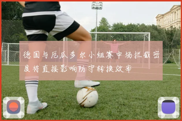 德国与厄瓜多尔小组赛中场拦截密度将直接影响防守转换效率
