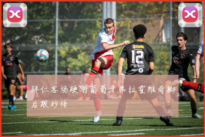 拜仁客场硬刚葡萄牙弗拉霍维奇脚后跟妙传