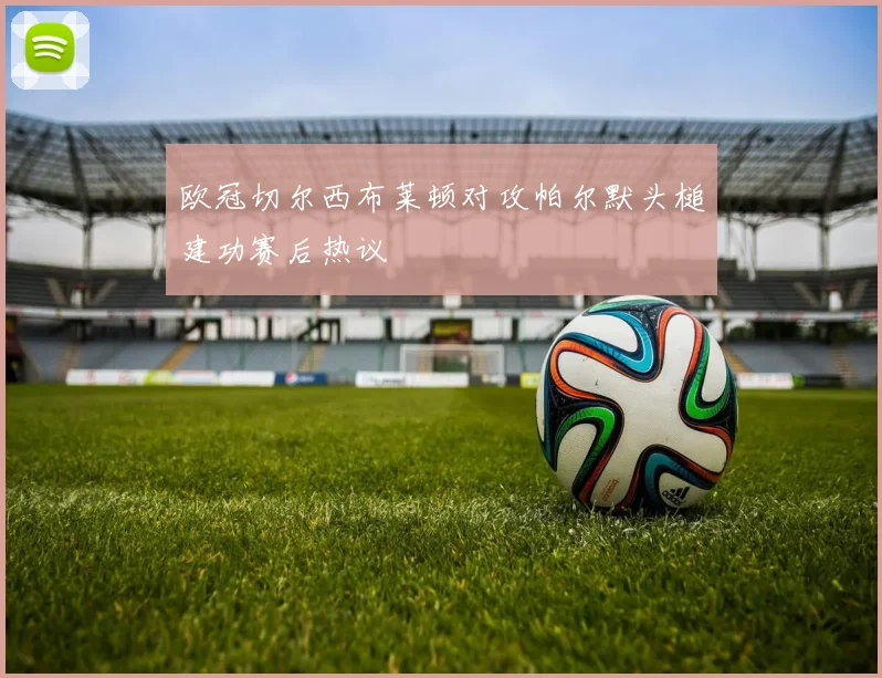 欧冠切尔西布莱顿对攻帕尔默头槌建功赛后热议