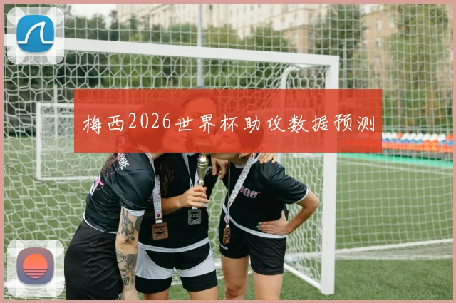 梅西2026世界杯助攻数据预测