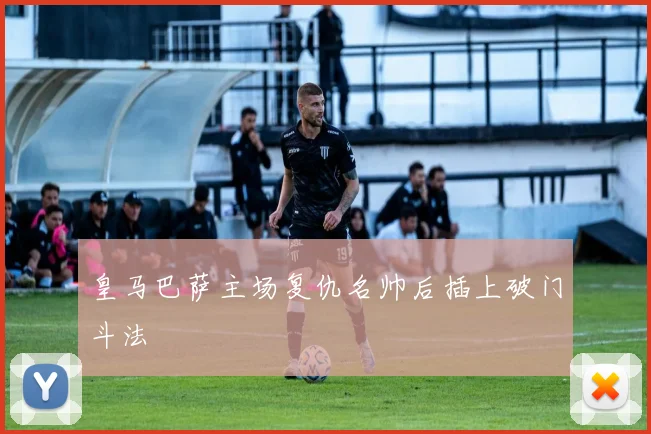 皇马巴萨主场复仇名帅后插上破门斗法
