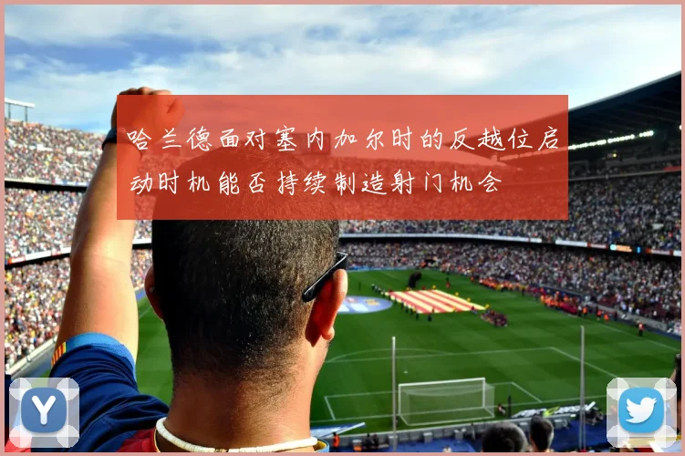 哈兰德面对塞内加尔时的反越位启动时机能否持续制造射门机会