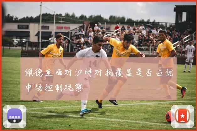 佩德里面对沙特对抗覆盖是否占优中场控制观察