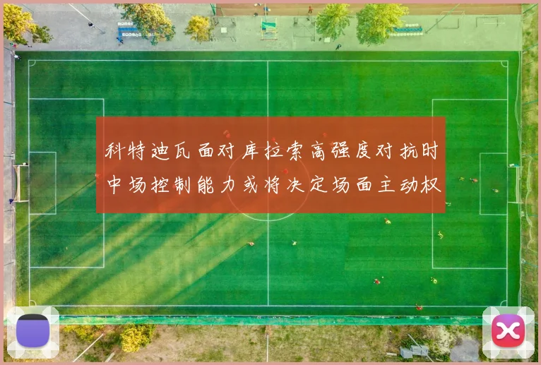 科特迪瓦面对库拉索高强度对抗时中场控制能力或将决定场面主动权