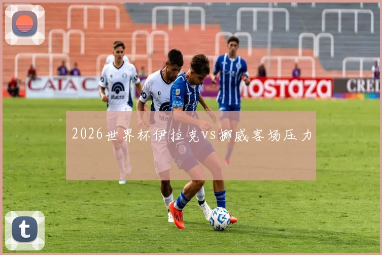 2026世界杯伊拉克vs挪威客场压力