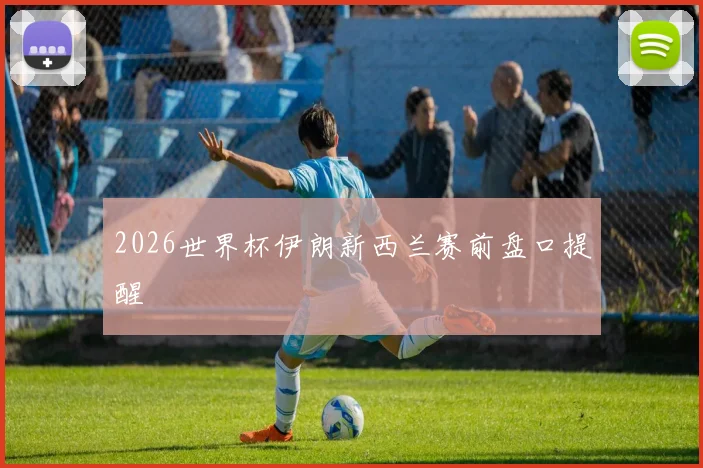 2026世界杯伊朗新西兰赛前盘口提醒