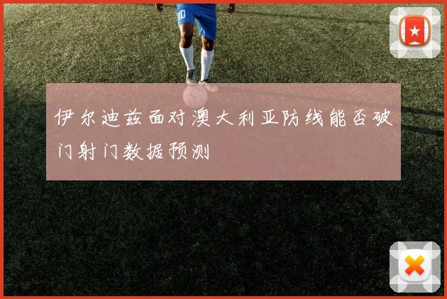 伊尔迪兹面对澳大利亚防线能否破门射门数据预测