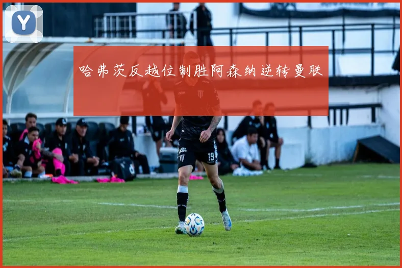 哈弗茨反越位制胜阿森纳逆转曼联